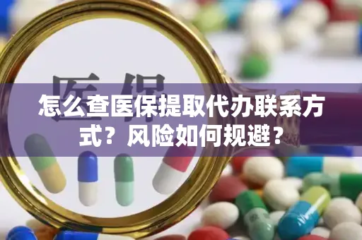 怎么查医保提取代办联系方式？风险如何规避？